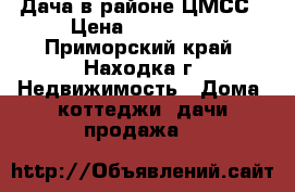 Дача в районе ЦМСС › Цена ­ 800 000 - Приморский край, Находка г. Недвижимость » Дома, коттеджи, дачи продажа   